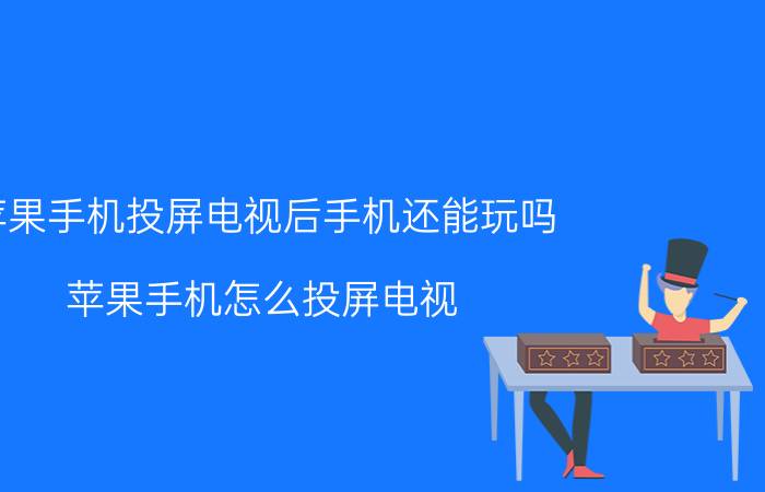 苹果手机投屏电视后手机还能玩吗 苹果手机怎么投屏电视？